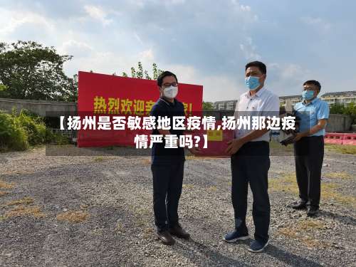 【扬州是否敏感地区疫情,扬州那边疫情严重吗?】-第1张图片