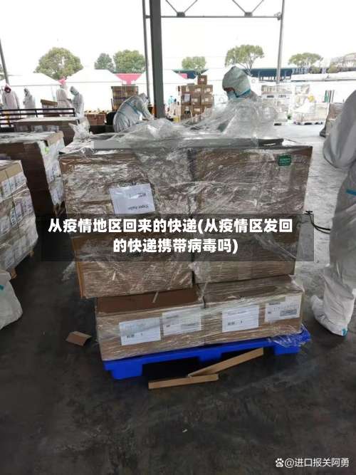 从疫情地区回来的快递(从疫情区发回的快递携带病毒吗)-第1张图片