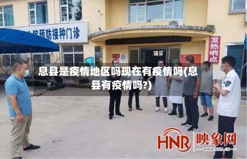 息县是疫情地区吗现在有疫情吗(息县有疫情吗?)-第1张图片