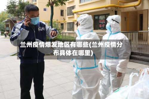 兰州疫情爆发地区有哪些(兰州疫情分布具体在哪里)-第3张图片