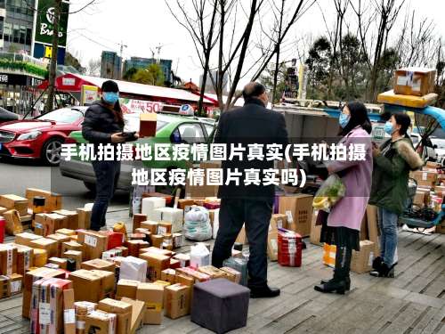 手机拍摄地区疫情图片真实(手机拍摄地区疫情图片真实吗)-第1张图片