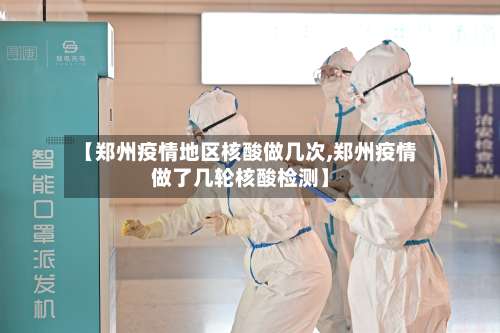 【郑州疫情地区核酸做几次,郑州疫情做了几轮核酸检测】-第3张图片