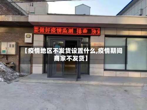 【疫情地区不发货设置什么,疫情期间商家不发货】-第2张图片