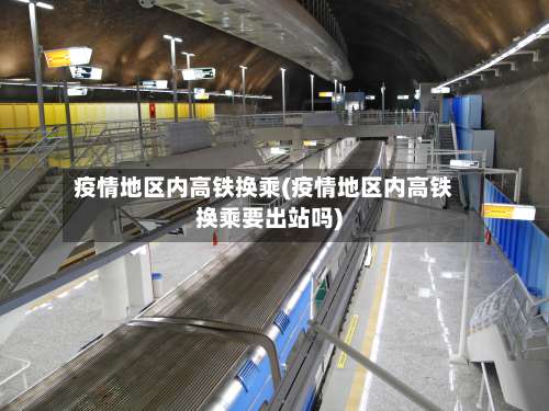 疫情地区内高铁换乘(疫情地区内高铁换乘要出站吗)-第1张图片
