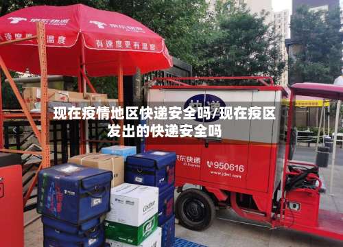 现在疫情地区快递安全吗/现在疫区发出的快递安全吗-第1张图片