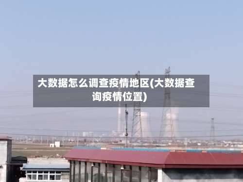 大数据怎么调查疫情地区(大数据查询疫情位置)-第1张图片
