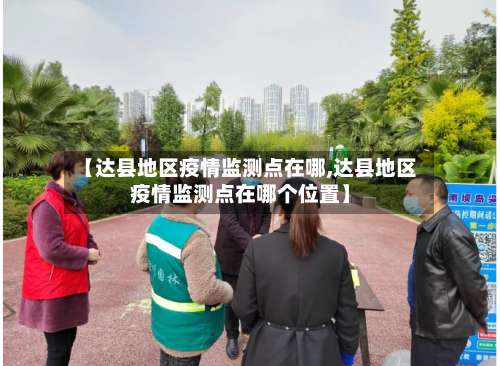 【达县地区疫情监测点在哪,达县地区疫情监测点在哪个位置】-第2张图片