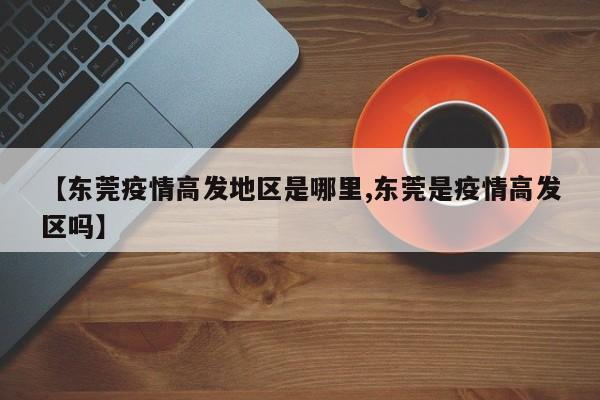 【东莞疫情高发地区是哪里,东莞是疫情高发区吗】